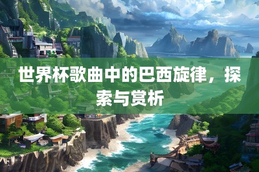 世界杯歌曲中的巴西旋律，探索与赏析