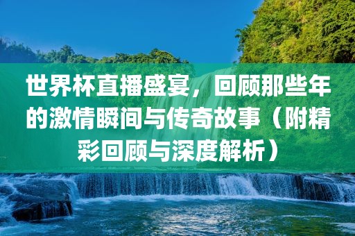 世界杯直播盛宴，回顾那些年的激情瞬间与传奇故事（附精彩回顾与深度解析）