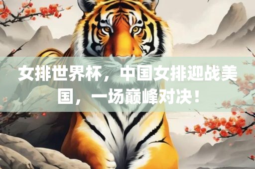 女排世界杯，中国女排迎战美国，一场巅峰对决！