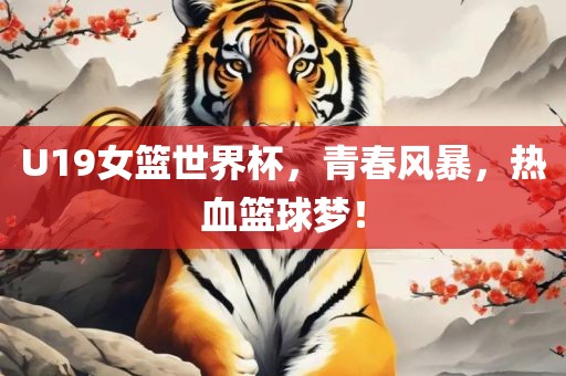 U19女篮世界杯，青春风暴，热血篮球梦！
