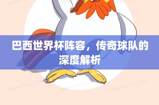 巴西世界杯阵容，传奇球队的深度解析