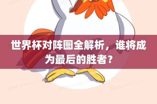 世界杯对阵图全解析，谁将成为最后的胜者？眉山市正发家政服务有限公司