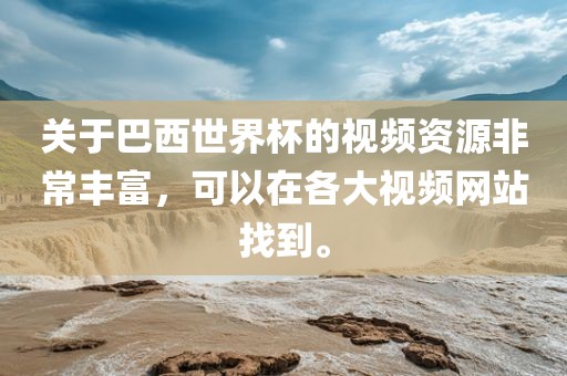 关于巴西世界杯的视频资源非常丰富眉山市正发家政服务有限公司，可以在各大视频网站找到。