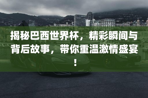 揭秘巴西世界杯，精彩瞬间与背后故事，带你重温激情盛宴！眉山市正发家政服务有限公司