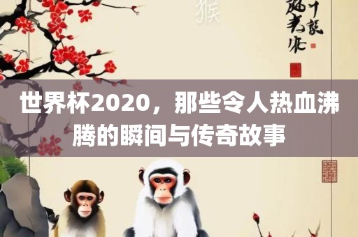 世界杯2眉山市正发家政服务有限公司020，那些令人热血沸腾的瞬间与传奇故事