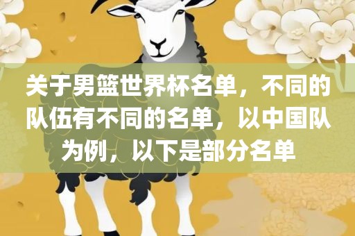 关于男篮世界杯名单，不同的队伍有不同的名单，以中国队为例，以下是部分名单眉山市正发家政服务有限公司