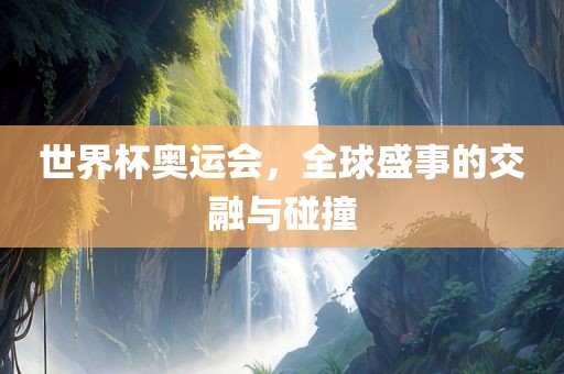 世界杯奥运会，全球盛事的交融与碰撞眉山市正发家政服务有限公司