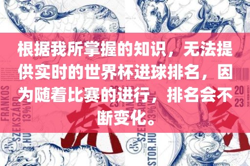 根据我所掌握的知识，无法提供实时的世界杯进球排名，因为随着比赛的进行，排名会不断变化。