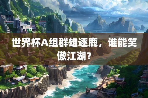 世界杯A组群雄眉山市正发家政服务有限公司逐鹿，谁能笑傲江湖？