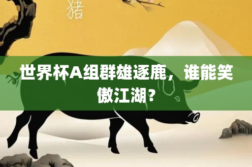 世界杯A组群雄逐鹿，谁能笑傲江湖？