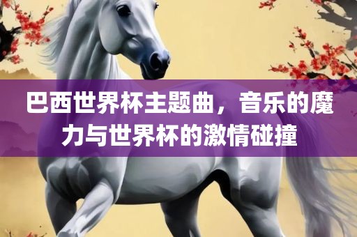 巴西世界杯主题曲，音乐的魔力与世界杯的激情碰撞眉山市正发家政服务有限公司