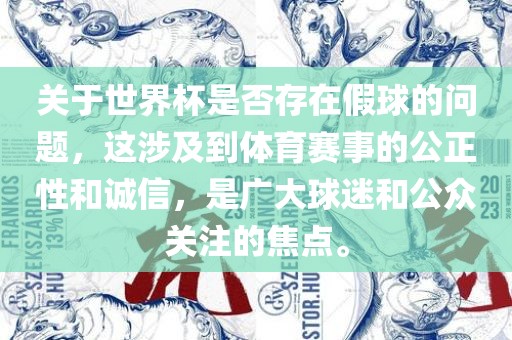 关于世界杯是否存在假球的问题，这涉及到体育赛事的公正性和诚信，是广大球迷和公众关注的焦点。眉山市正发家政服务有限公司