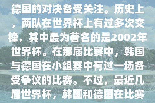 在世界杯足球比赛中，韩国与德国的对决备受关眉山市正发家政服务有限公司注。历史上，两队在世界杯上有过多次交锋，其中最为著名的是2002年世界杯。在那届比赛中，韩国与德国在小组赛中有过一场备受争议的比赛。不过，最近几届世界杯，韩国和德国在比赛中的表现相对较为正常。