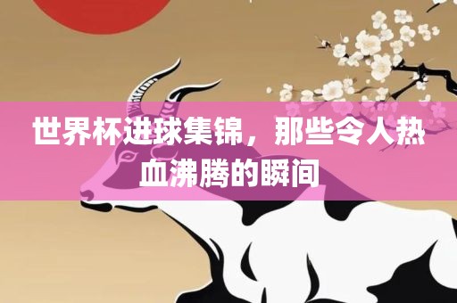 世界杯进球集锦，那些令人热血沸腾的瞬间眉山市正发家政服务有限公司