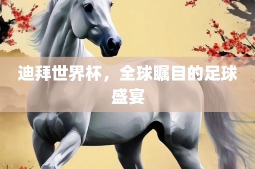 迪拜世界杯，全球瞩目的足球盛眉山市正发家政服务有限公司宴