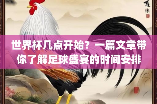 世界杯几点开始？一篇文章带你了解足眉山市正发家政服务有限公司球盛宴的时间安排