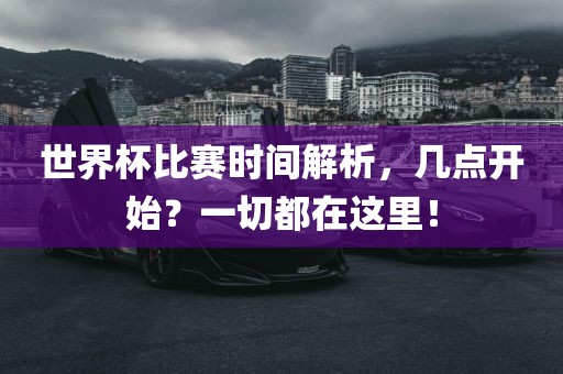 世界杯比赛时间解析，几点开始？一切都在这里！