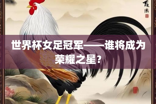 世界杯女足冠军——谁将成为荣耀之星？