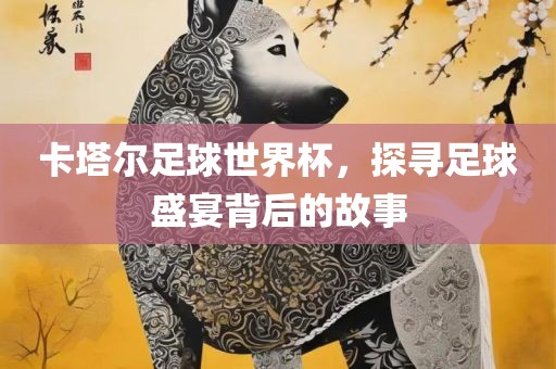卡塔尔足球世界杯，探寻足球盛宴背后的故事眉山市正发家政服务有限公司