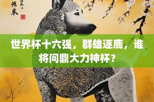 世界杯十六强，群雄逐鹿，谁将问鼎大力神杯？