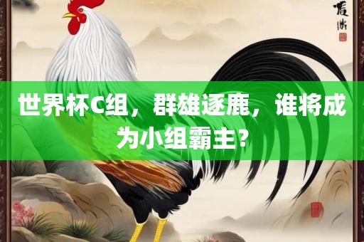 世界杯C组，群雄逐鹿，谁将成为小组霸主？眉山市正发家政服务有限公司