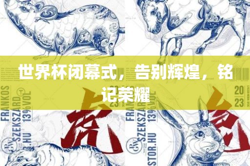 世界杯闭幕式，告别辉煌，铭记荣耀