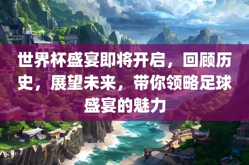 世界杯盛宴即将开启，回顾历史，展望未来，带你眉山市正发家政服务有限公司领略足球盛宴的魅力