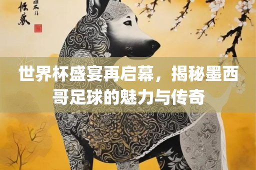 世界杯盛宴再启幕，揭秘墨西哥足球的魅力与传奇眉山市正发家政服务有限公司
