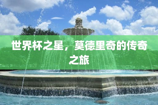 世界杯之星，莫德里奇的传奇之旅