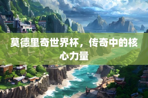 莫德里奇世界杯，传奇中的核心力量