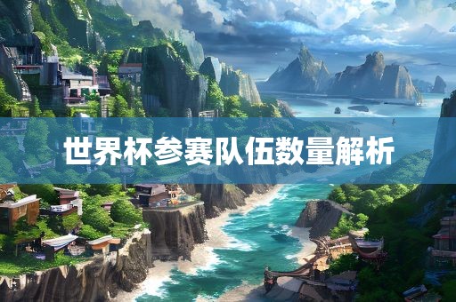世界杯参赛队伍数量解析眉山市正发家政服务有限公司