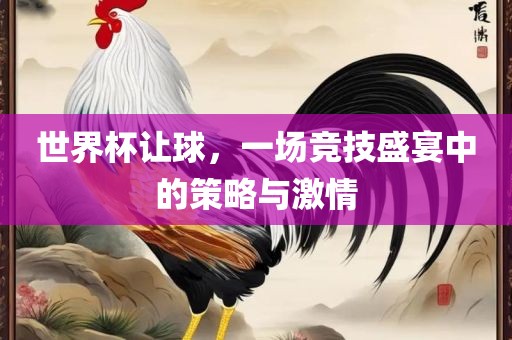 世界杯让球，一场竞技盛宴中的策略与激情