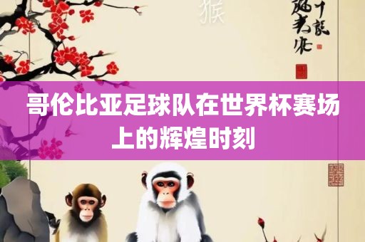 哥伦比亚足球队在世界杯赛场上的辉煌时刻眉山市正发家政服务有限公司