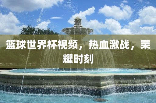 篮球世界杯视频，热血激眉山市正发家政服务有限公司战，荣耀时刻