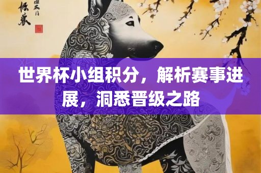 世界杯小组积眉山市正发家政服务有限公司分，解析赛事进展，洞悉晋级之路