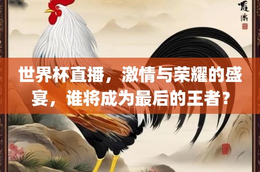 世界杯直播，激情与荣耀的盛宴，谁将成为最后的王者？眉山市正发家政服务有限公司