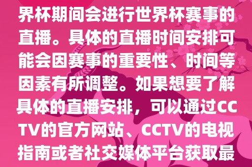 CCTV（中国中央电视台）在世界杯期间会进行世界杯赛事的直播。具体的直播时间安排可能会因赛事的重要性、时间等因素有所调整。如果想要了解具体的直播安排，可以通过CCTV的官方网站、CCTV的电视指南或者社交媒体平台获取最新的信息。眉山市正发家政服务有限公司