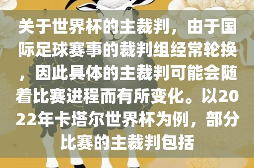 关于世界杯的主裁判，由于国际足球赛事的裁判组经常轮换，因此具体的主裁判可能会随着比赛进程而有所变化。以2022年卡塔尔世界杯为例，部分比赛的主裁判包括