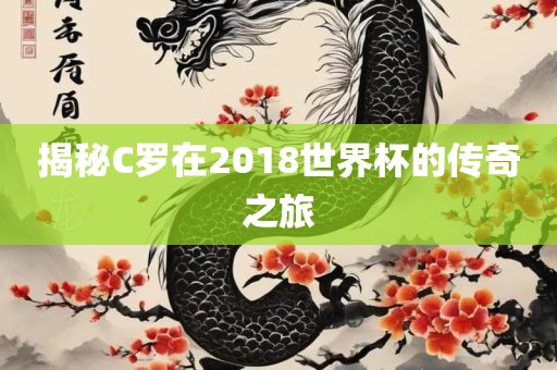 揭秘C罗在2018世界杯的传奇之旅眉山市正发家政服务有限公司