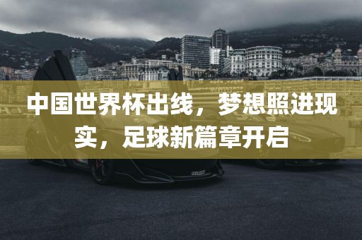 中国世界杯出线，梦想照进现实，足球新篇章开启