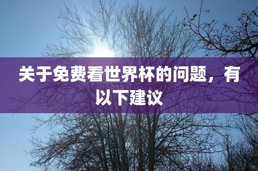 关于免费看世界杯的问题，有以下建议眉山市正发家政服务有限公司