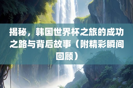 揭秘，韩国世界杯之旅的成功之眉山市正发家政服务有限公司路与背后故事（附精彩瞬间回顾）