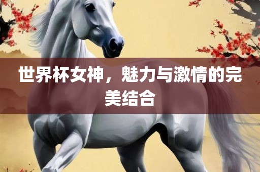 世界杯女神，魅力与激情的完美结合眉山市正发家政服务有限公司