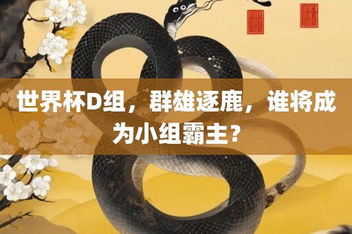 世界杯D组，群雄逐鹿，谁将成为小组霸主？