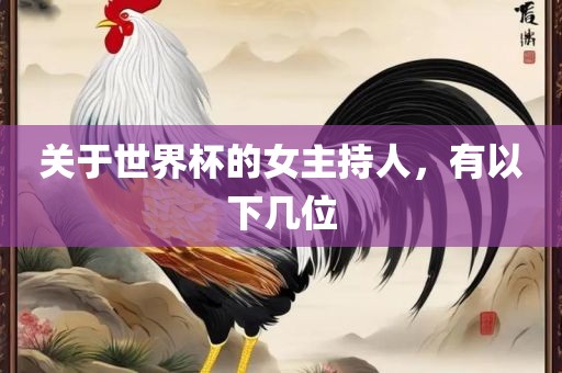 关于世界杯的女主持人，有以下几位眉山市正发家政服务有限公司