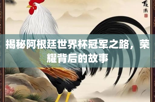揭秘阿根廷世界杯冠军之路，荣耀背后的故事眉山市正发家政服务有限公司