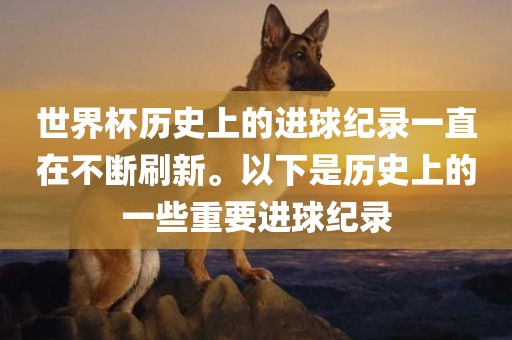 世界杯历史上的进球纪录一直在不断刷新。以下是历史上的一些重要进球纪录
