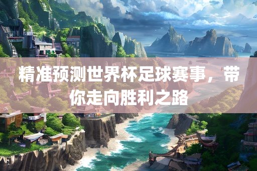 精准预测世界杯足球赛事，带你走向胜利之路眉山市正发家政服务有限公司