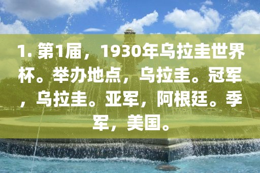 1. 第1届，1930年乌拉圭世界杯。举办地点，乌拉圭。冠军，乌拉圭。亚军，阿根廷。季军，美国。眉山市正发家政服务有限公司