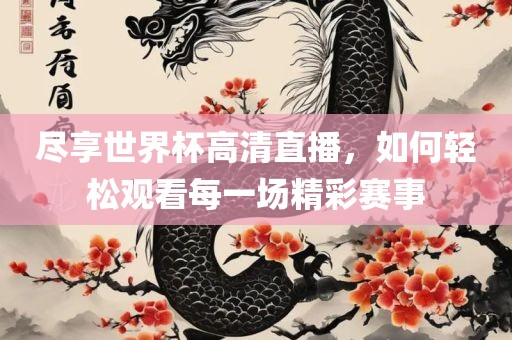 尽享世界杯高清直播，如何轻松观看每一场精彩赛事